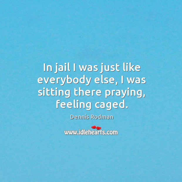 In jail I was just like everybody else, I was sitting there praying, feeling caged. Dennis Rodman Picture Quote