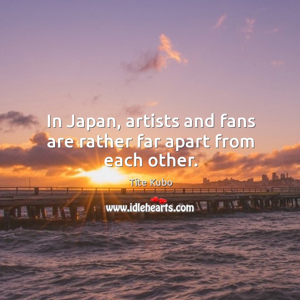 In Japan, artists and fans are rather far apart from each other. Tite Kubo Picture Quote