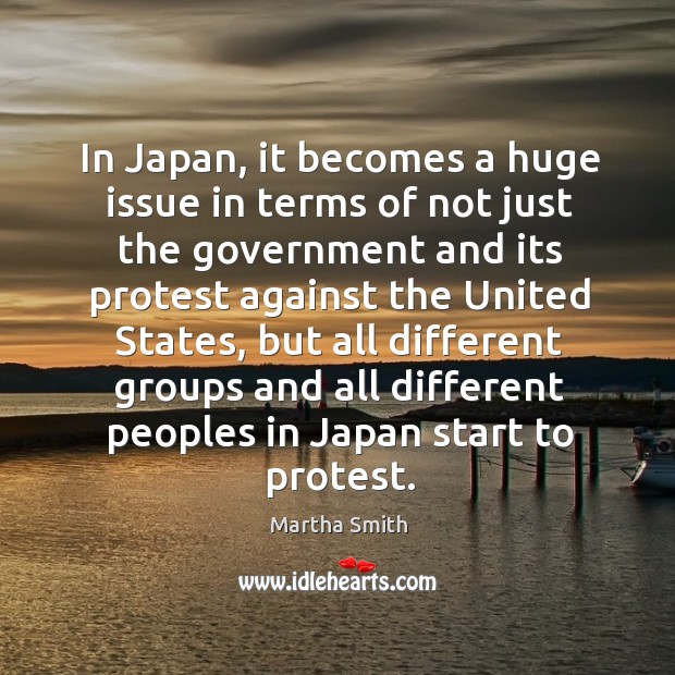 In japan, it becomes a huge issue in terms of not just the government and its protest against the united states Martha Smith Picture Quote