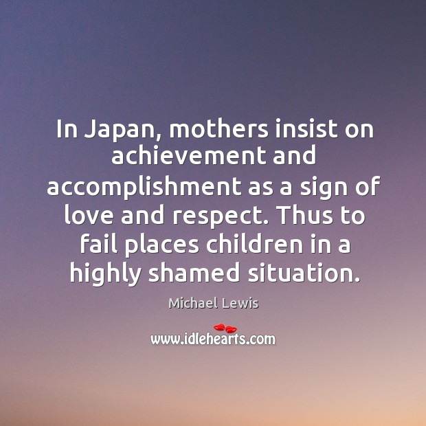 In japan, mothers insist on achievement and accomplishment as a sign of love and respect. Michael Lewis Picture Quote