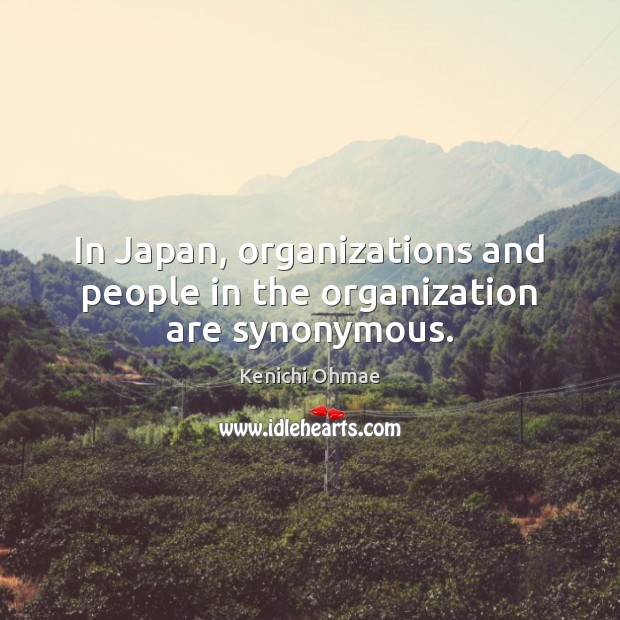 In Japan, organizations and people in the organization are synonymous. Kenichi Ohmae Picture Quote