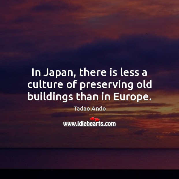In Japan, there is less a culture of preserving old buildings than in Europe. Tadao Ando Picture Quote