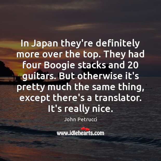 In Japan they’re definitely more over the top. They had four Boogie John Petrucci Picture Quote