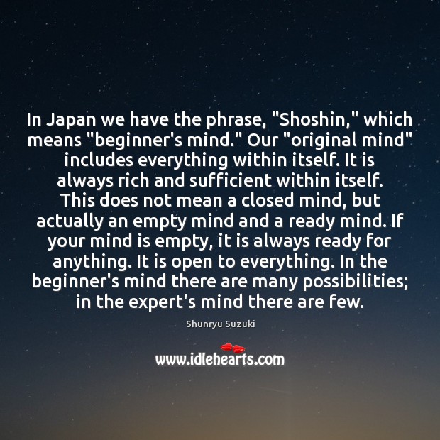 In Japan we have the phrase, “Shoshin,” which means “beginner’s mind.” Our “ Image