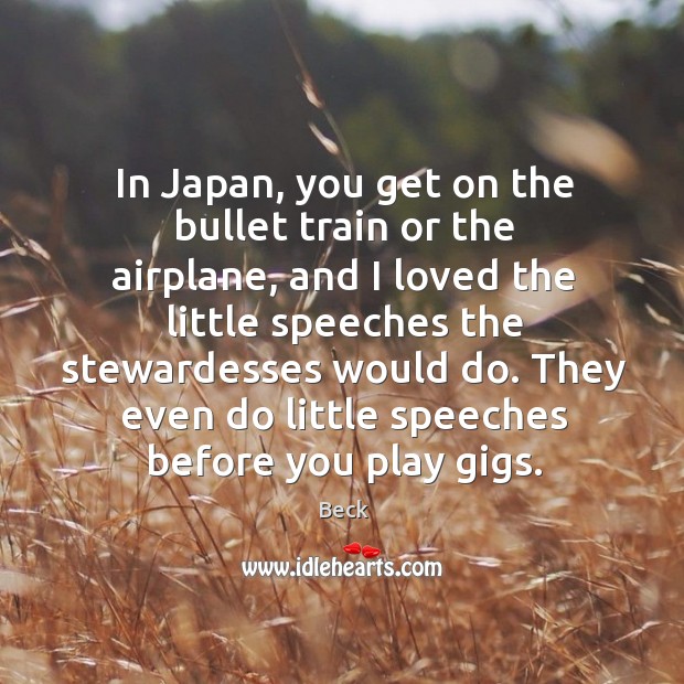 In japan, you get on the bullet train or the airplane, and I loved the little speeches the Beck Picture Quote