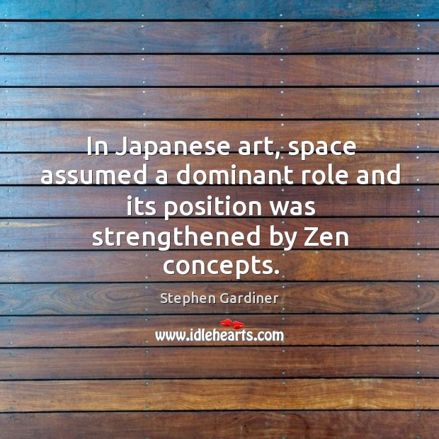 In japanese art, space assumed a dominant role and its position was strengthened by zen concepts. Stephen Gardiner Picture Quote
