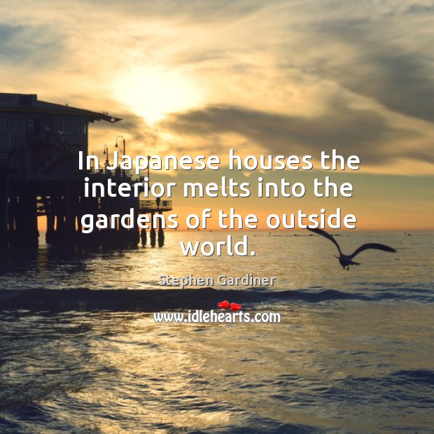 In japanese houses the interior melts into the gardens of the outside world. Stephen Gardiner Picture Quote
