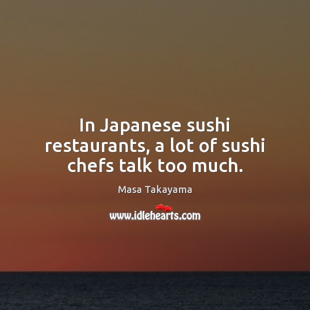 In Japanese sushi restaurants, a lot of sushi chefs talk too much. Masa Takayama Picture Quote