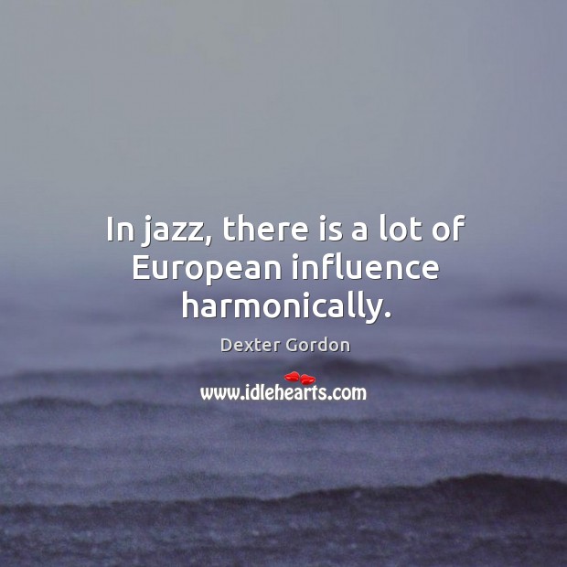In jazz, there is a lot of european influence harmonically. Dexter Gordon Picture Quote