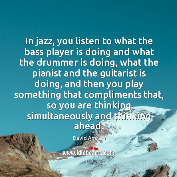 In jazz, you listen to what the bass player is doing and what the drummer is doing David Amram Picture Quote