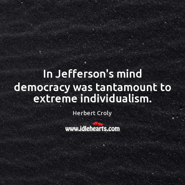 In Jefferson’s mind democracy was tantamount to extreme individualism. Herbert Croly Picture Quote