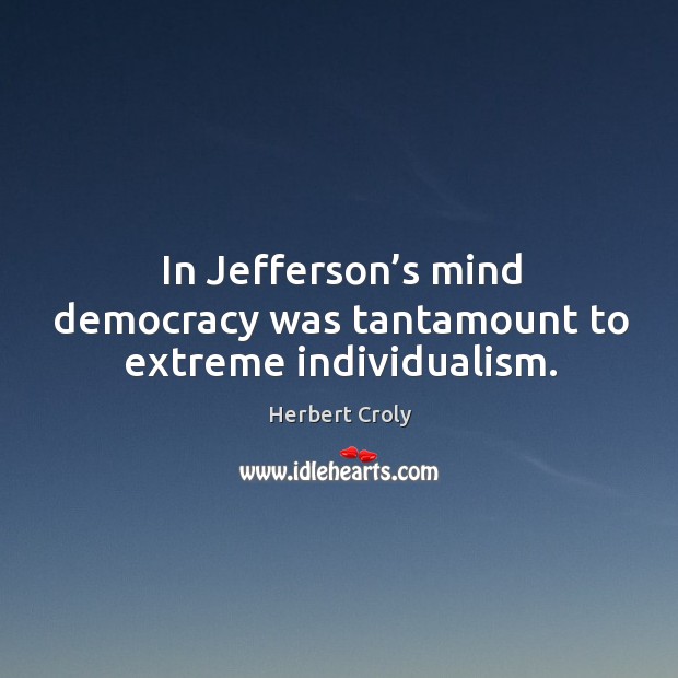 In jefferson’s mind democracy was tantamount to extreme individualism. Herbert Croly Picture Quote