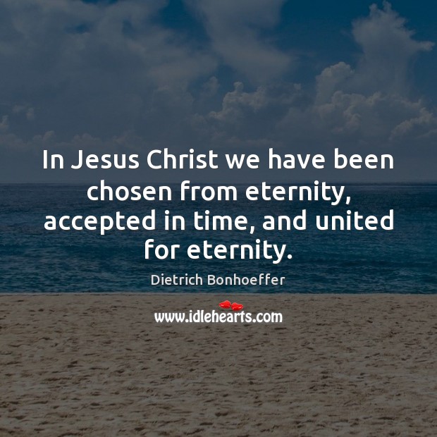 In Jesus Christ we have been chosen from eternity, accepted in time, Dietrich Bonhoeffer Picture Quote