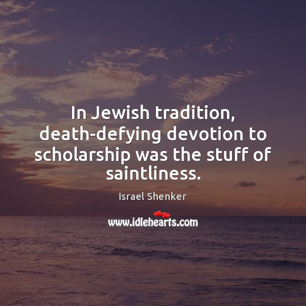 In Jewish tradition, death-defying devotion to scholarship was the stuff of saintliness. Israel Shenker Picture Quote