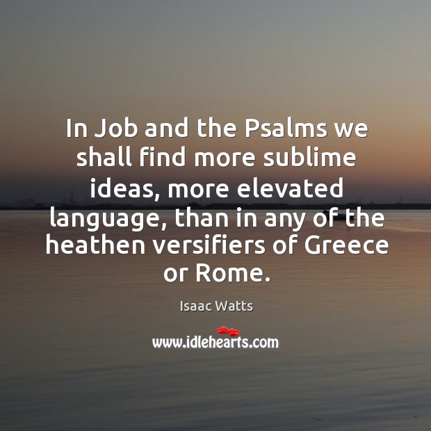 In Job and the Psalms we shall find more sublime ideas, more Isaac Watts Picture Quote