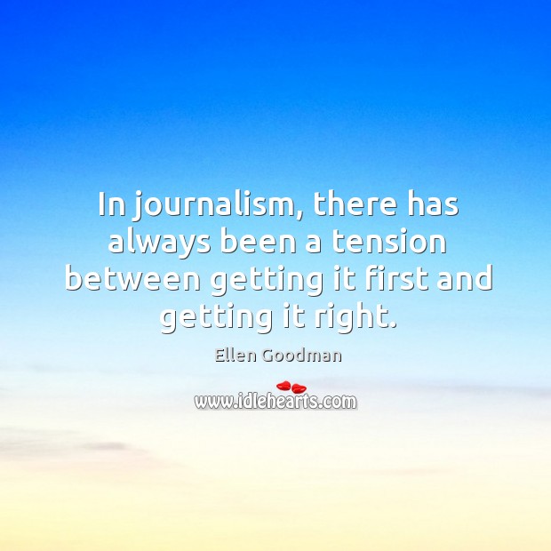 In journalism, there has always been a tension between getting it first and getting it right. Ellen Goodman Picture Quote