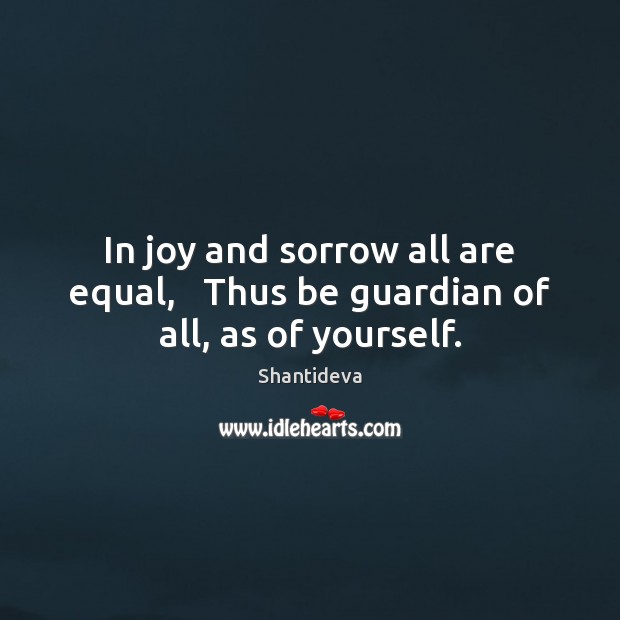 In joy and sorrow all are equal,   Thus be guardian of all, as of yourself. Shantideva Picture Quote