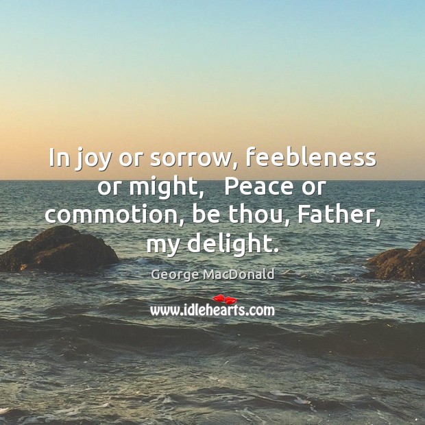 In joy or sorrow, feebleness or might,   Peace or commotion, be thou, Father, my delight. George MacDonald Picture Quote