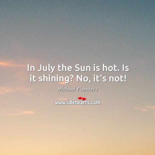 In July the Sun is hot. Is it shining? No, it’s not! Michael Flanders Picture Quote