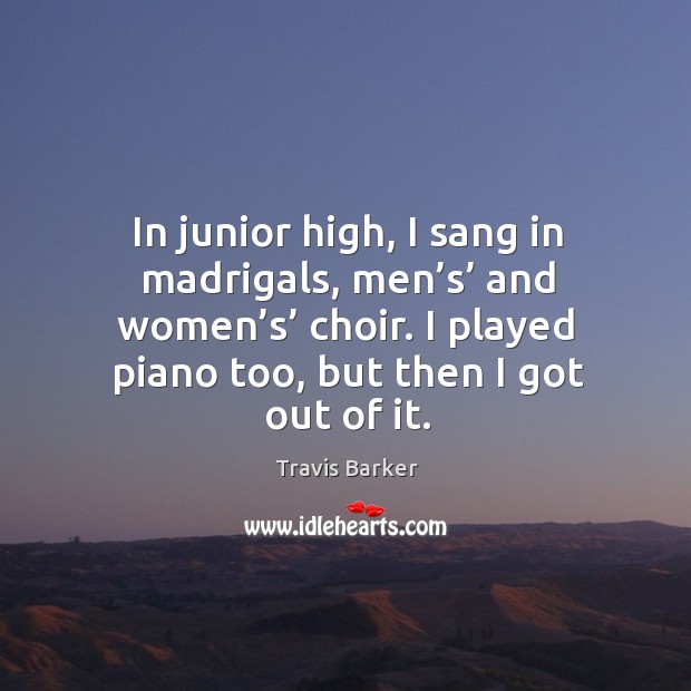 In junior high, I sang in madrigals, men’s’ and women’s’ choir. I played piano too, but then I got out of it. Image