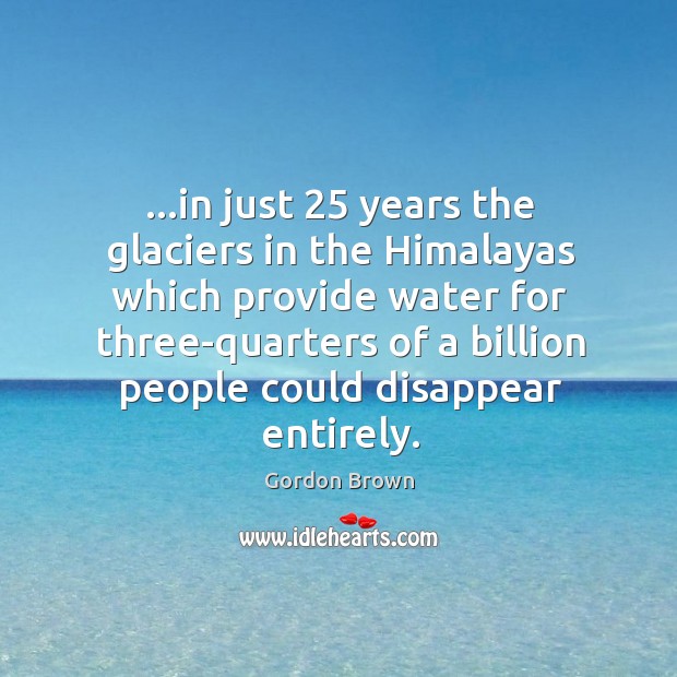 …in just 25 years the glaciers in the Himalayas which provide water for Gordon Brown Picture Quote