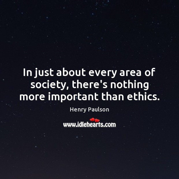 In just about every area of society, there’s nothing more important than ethics. Henry Paulson Picture Quote