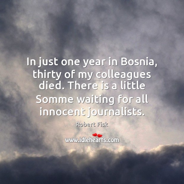 In just one year in Bosnia, thirty of my colleagues died. There Robert Fisk Picture Quote