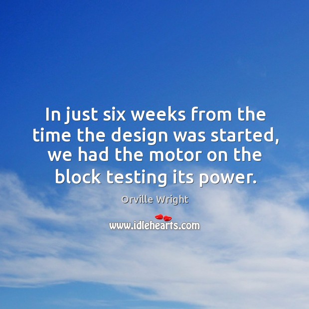 In just six weeks from the time the design was started, we had the motor on the block testing its power. Orville Wright Picture Quote