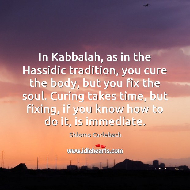 In Kabbalah, as in the Hassidic tradition, you cure the body, but Shlomo Carlebach Picture Quote