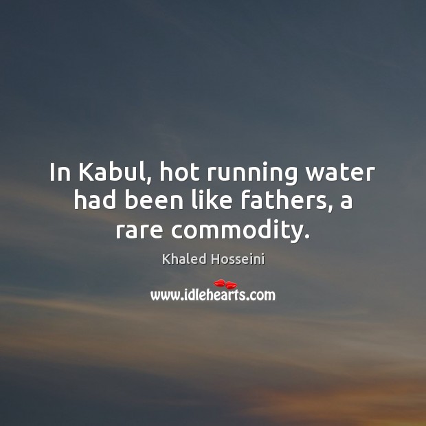 In Kabul, hot running water had been like fathers, a rare commodity. Khaled Hosseini Picture Quote
