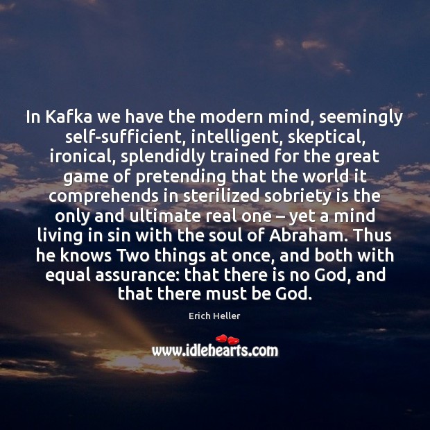 In Kafka we have the modern mind, seemingly self-sufficient, intelligent, skeptical, ironical, Erich Heller Picture Quote