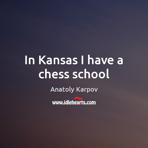 In Kansas I have a chess school Anatoly Karpov Picture Quote