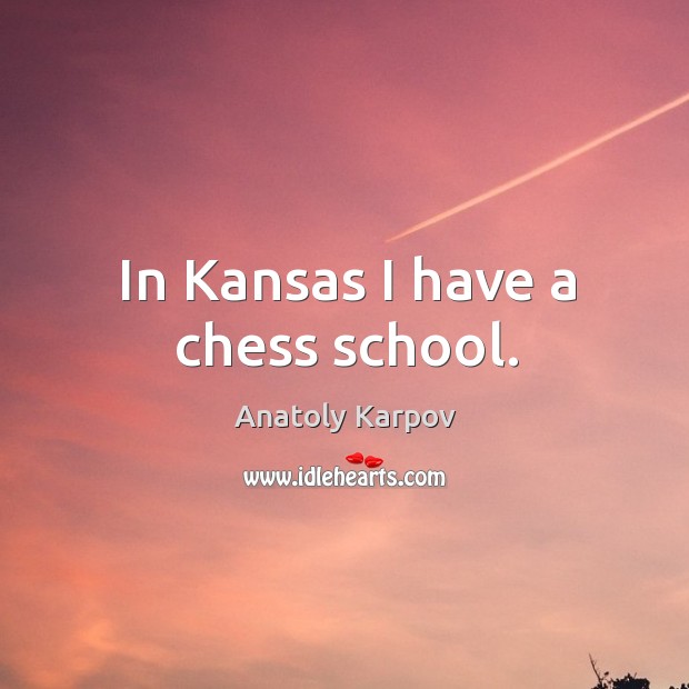 In kansas I have a chess school. Anatoly Karpov Picture Quote
