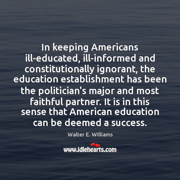 In keeping Americans ill-educated, ill-informed and constitutionally ignorant, the education establishment has Walter E. Williams Picture Quote