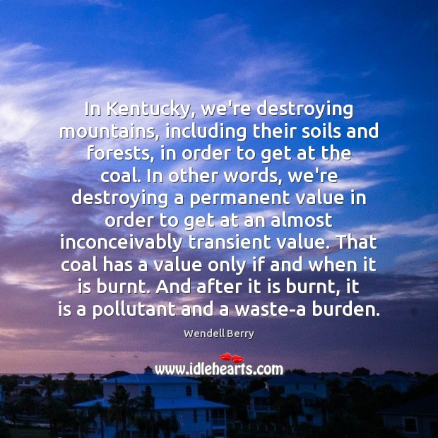 In Kentucky, we’re destroying mountains, including their soils and forests, in order Wendell Berry Picture Quote