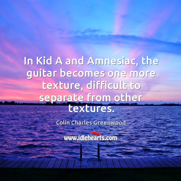 In kid a and amnesiac, the guitar becomes one more texture, difficult to separate from other textures. Colin Charles Greenwood Picture Quote