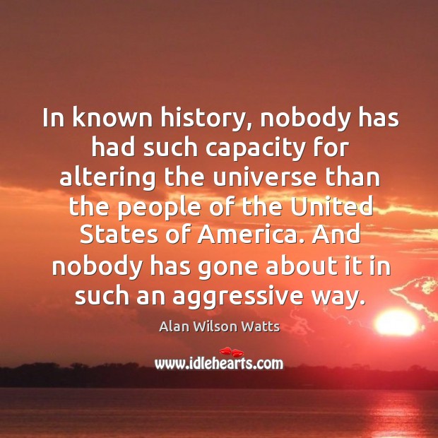 In known history, nobody has had such capacity for altering the universe than the Alan Wilson Watts Picture Quote