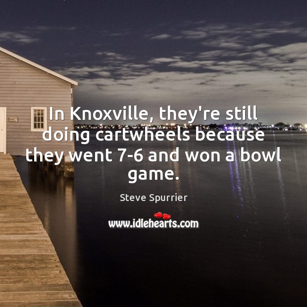 In Knoxville, they’re still doing cartwheels because they went 7-6 and won a bowl game. Steve Spurrier Picture Quote