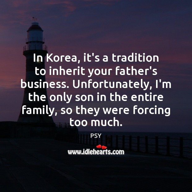 In Korea, it’s a tradition to inherit your father’s business. Unfortunately, I’m PSY Picture Quote