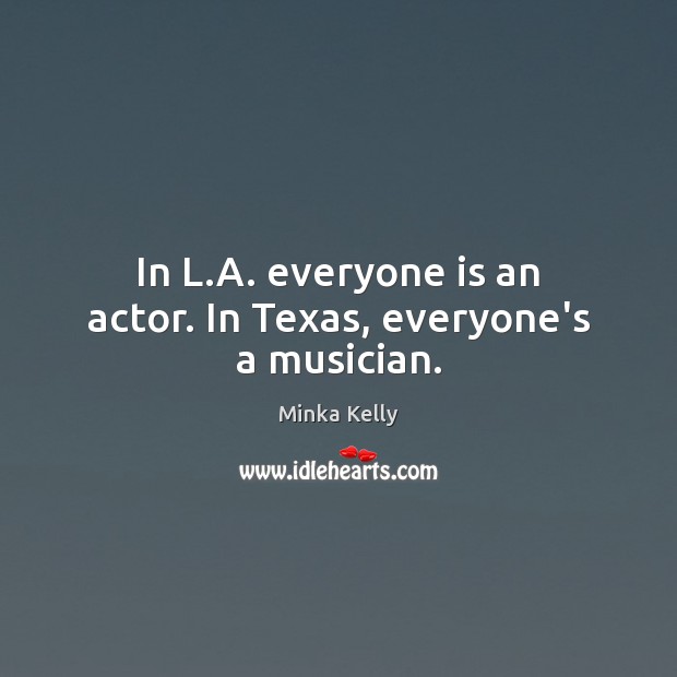 In L.A. everyone is an actor. In Texas, everyone’s a musician. Minka Kelly Picture Quote