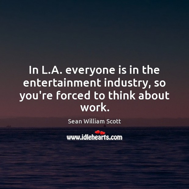 In L.A. everyone is in the entertainment industry, so you’re forced to think about work. Sean William Scott Picture Quote