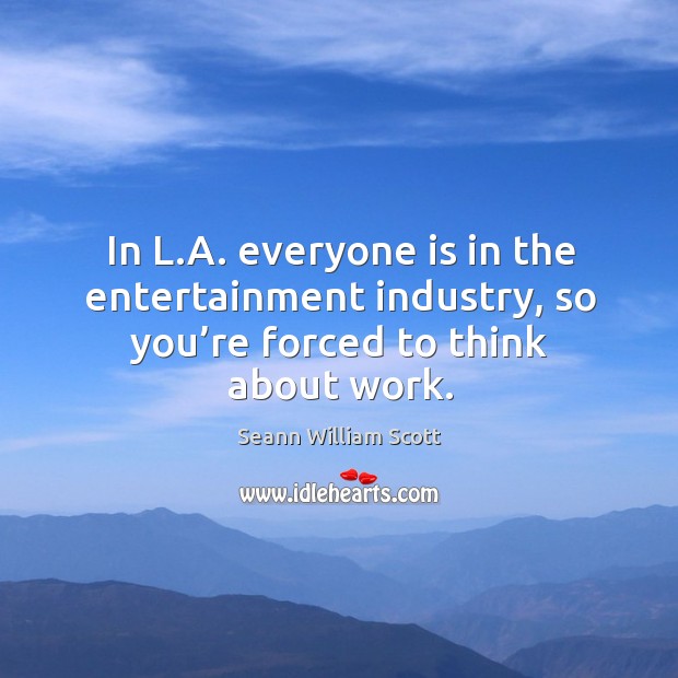 In l.a. Everyone is in the entertainment industry, so you’re forced to think about work. Seann William Scott Picture Quote