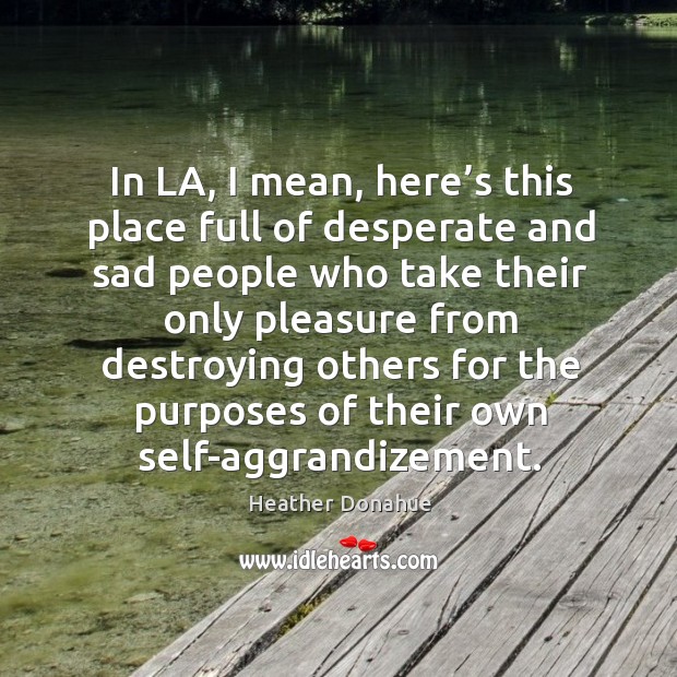 In la, I mean, here’s this place full of desperate and sad people who take their Heather Donahue Picture Quote