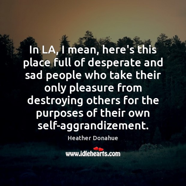 In LA, I mean, here’s this place full of desperate and sad Heather Donahue Picture Quote