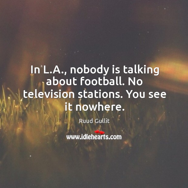 In l.a., nobody is talking about football. No television stations. You see it nowhere. Ruud Gullit Picture Quote
