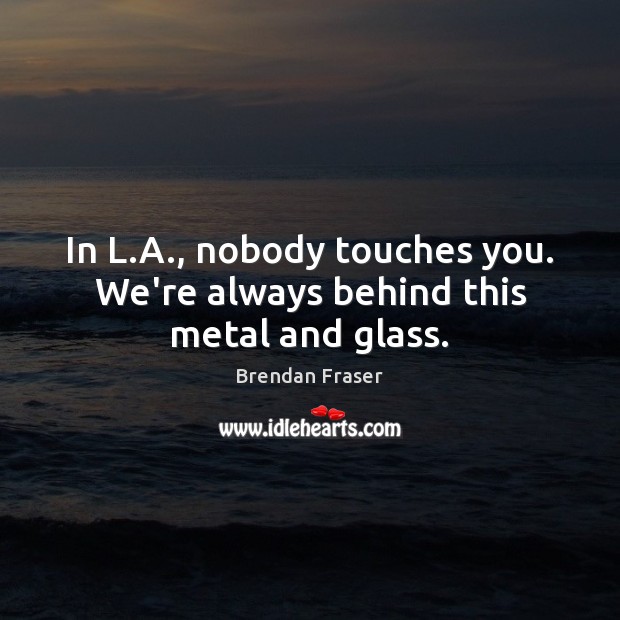 In L.A., nobody touches you. We’re always behind this metal and glass. Brendan Fraser Picture Quote