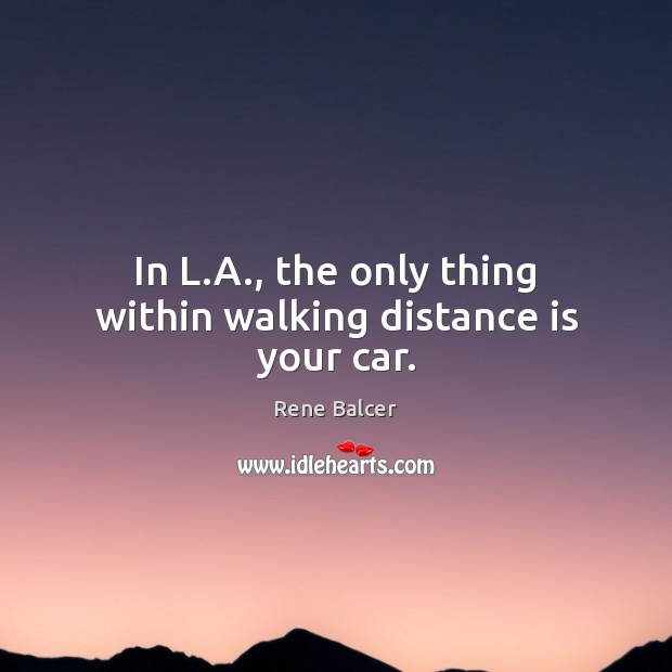 In L.A., the only thing within walking distance is your car. Rene Balcer Picture Quote