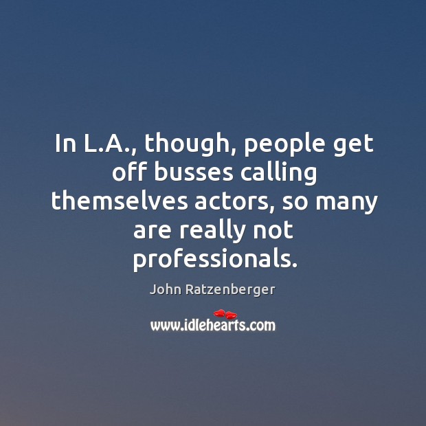 In l.a., though, people get off busses calling themselves actors, so many are really not professionals. John Ratzenberger Picture Quote