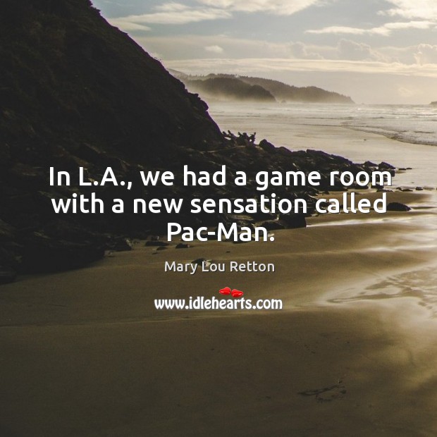 In l.a., we had a game room with a new sensation called pac-man. Mary Lou Retton Picture Quote