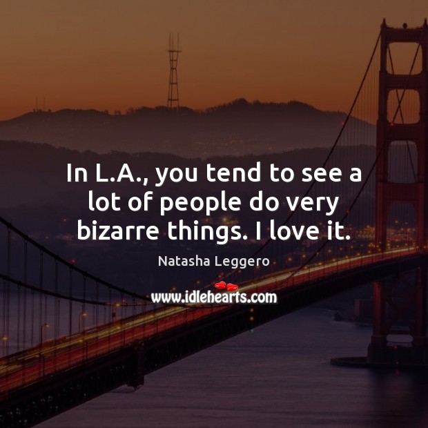 In L.A., you tend to see a lot of people do very bizarre things. I love it. Natasha Leggero Picture Quote